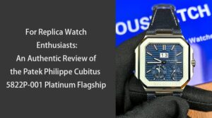 For Replica Watch Enthusiasts An Authentic Review of the Patek Philippe Cubitus 5822P 001 Platinum Flagship